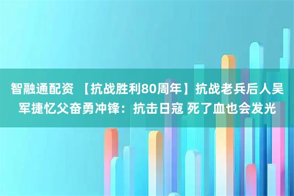 智融通配资 【抗战胜利80周年】抗战老兵后人吴军捷忆父奋勇冲锋：抗击日寇 死了血也会发光