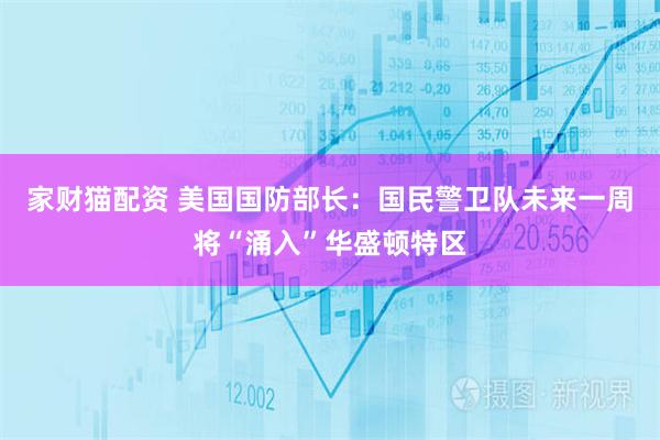 家财猫配资 美国国防部长：国民警卫队未来一周将“涌入”华盛顿特区