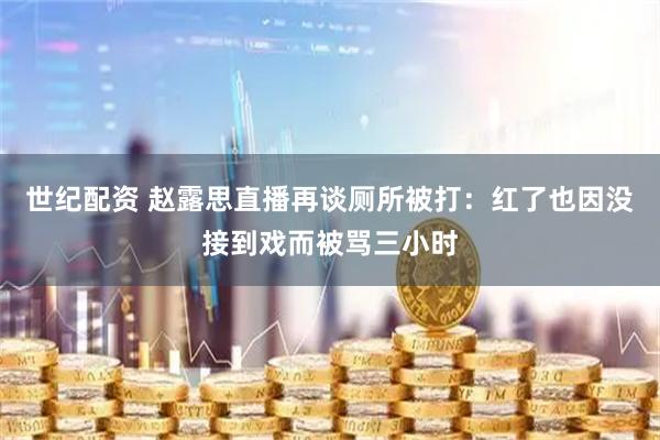 世纪配资 赵露思直播再谈厕所被打：红了也因没接到戏而被骂三小时