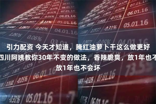 引力配资 今天才知道，腌红油萝卜干这么做更好吃！四川阿姨教你30年不变的做法，香辣脆爽，放1年也不会坏