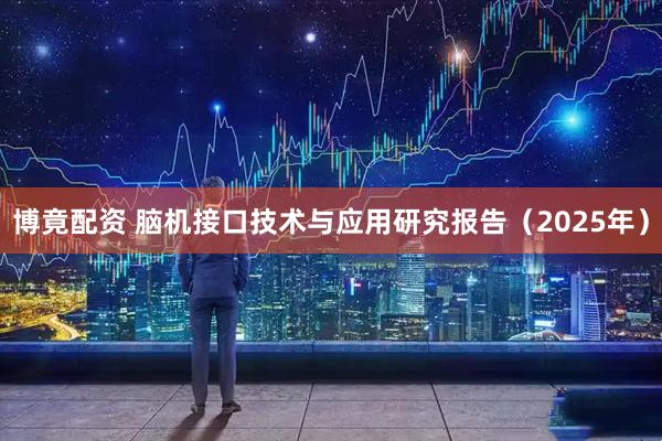 博竟配资 脑机接口技术与应用研究报告（2025年）