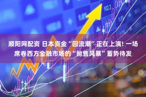 顺阳网配资 日本资金“回流潮”正在上演! 一场席卷西方金融市场的“抛售风暴”蓄势待发