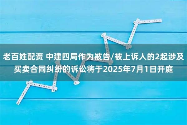 老百姓配资 中建四局作为被告/被上诉人的2起涉及买卖合同纠纷的诉讼将于2025年7月1日开庭