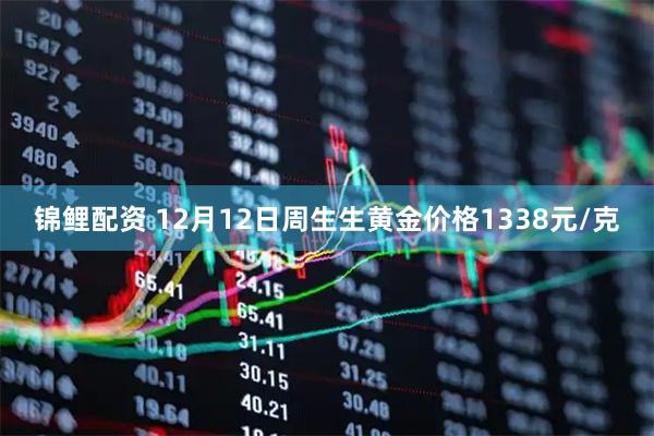 锦鲤配资 12月12日周生生黄金价格1338元/克