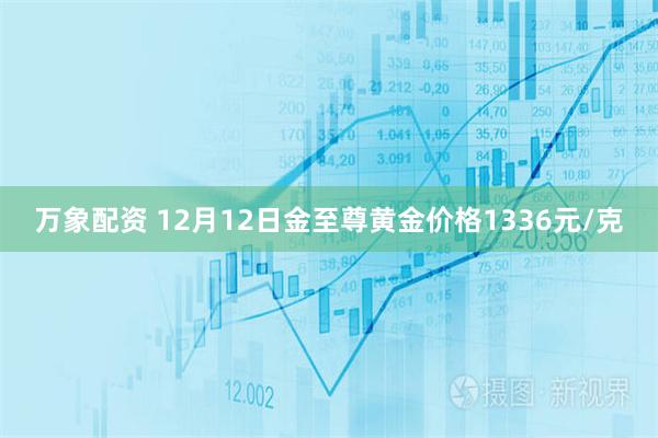 万象配资 12月12日金至尊黄金价格1336元/克