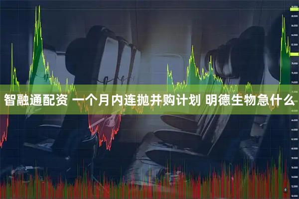 智融通配资 一个月内连抛并购计划 明德生物急什么