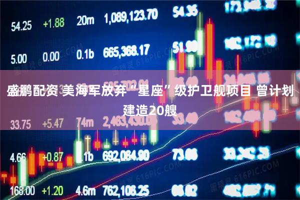 盛鹏配资 美海军放弃“星座”级护卫舰项目 曾计划建造20艘