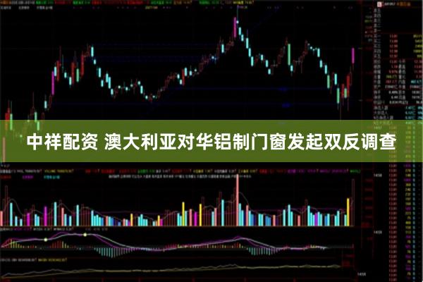 中祥配资 澳大利亚对华铝制门窗发起双反调查