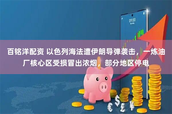 百铭洋配资 以色列海法遭伊朗导弹袭击，一炼油厂核心区受损冒出浓烟，部分地区停电