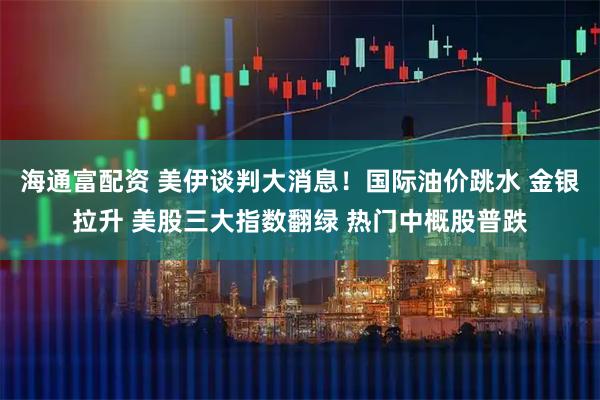 海通富配资 美伊谈判大消息！国际油价跳水 金银拉升 美股三大指数翻绿 热门中概股普跌
