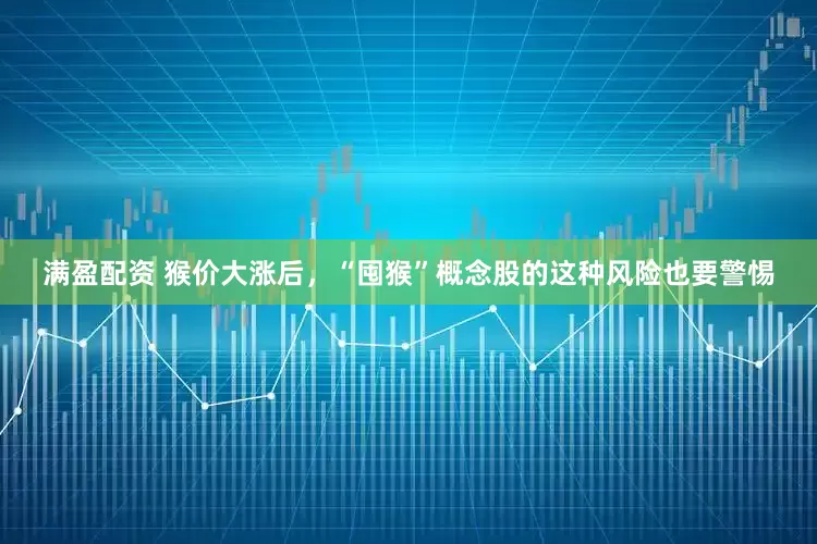 满盈配资 猴价大涨后，“囤猴”概念股的这种风险也要警惕